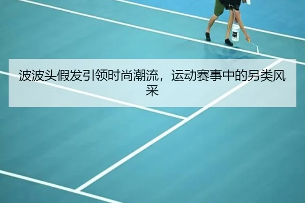波波头假发引领时尚潮流，运动赛事中的另类风采