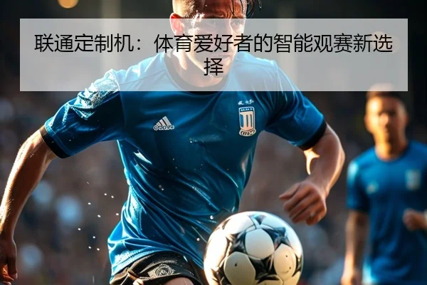 联通定制机：体育爱好者的智能观赛新选择