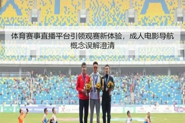 体育赛事直播平台引领观赛新体验，成人电影导航概念误解澄清