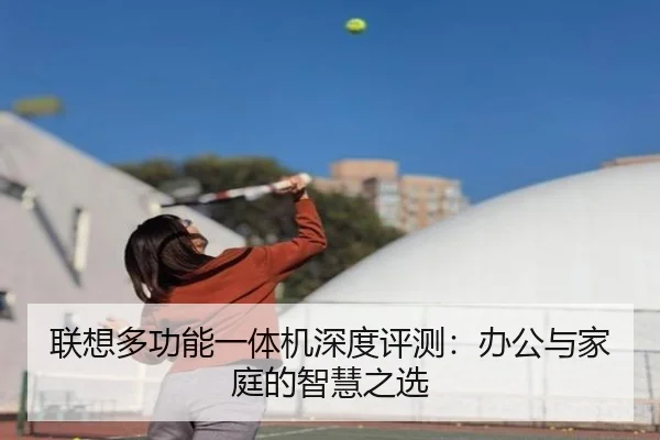 联想多功能一体机深度评测：办公与家庭的智慧之选