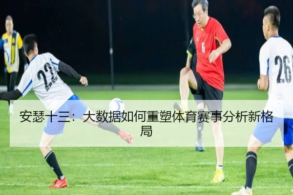 安瑟十三：大数据如何重塑体育赛事分析新格局