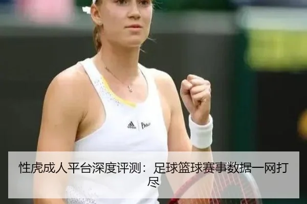 性虎成人平台深度评测：足球篮球赛事数据一网打尽