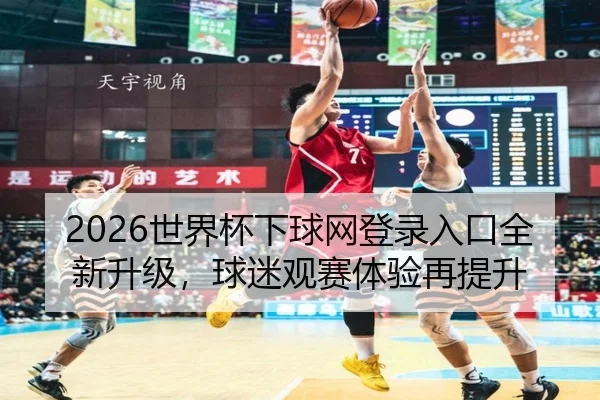 2026世界杯下球网登录入口全新升级，球迷观赛体验再提升