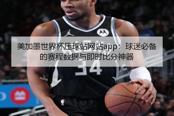 美加墨世界杯压球站网站app：球迷必备的赛程数据与即时比分神器